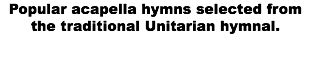 Popular acapella hymns selected from the traditional Unitarian hymnal.